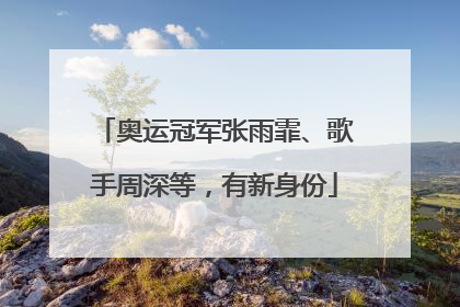 奥运冠军张雨霏、歌手周深等，有新身份