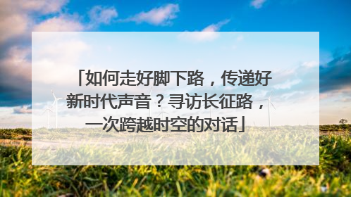 如何走好脚下路，传递好新时代声音？寻访长征路，一次跨越时空的对话