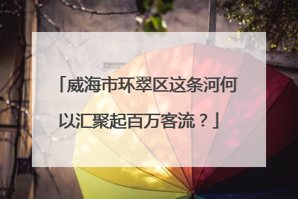 威海市环翠区这条河何以汇聚起百万客流？