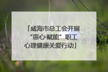 威海市总工会开展“惠心·赋能”职工心理健康关爱行动