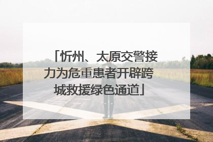 忻州、太原交警接力为危重患者开辟跨城救援绿色通道