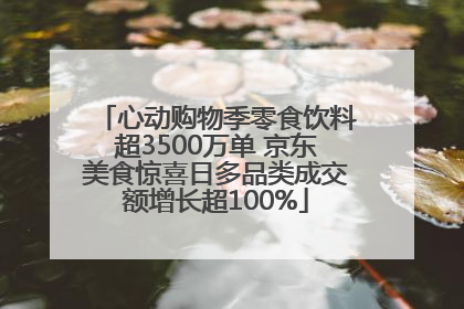 心动购物季零食饮料超3500万单 京东美食惊喜日多品类成交额增长超100%