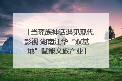 当瑶族神话遇见现代影视 湖南江华“双基地”赋能文旅产业