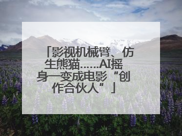 影视机械臂、仿生熊猫……AI摇身一变成电影“创作合伙人”