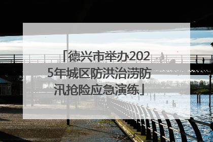 德兴市举办2025年城区防洪治涝防汛抢险应急演练