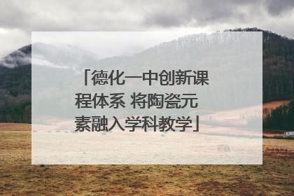 德化一中创新课程体系 将陶瓷元素融入学科教学