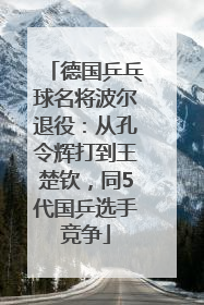 德国乒乓球名将波尔退役：从孔令辉打到王楚钦，同5代国乒选手竞争