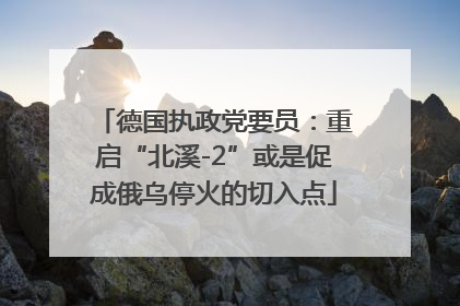 德国执政党要员：重启“北溪-2”或是促成俄乌停火的切入点