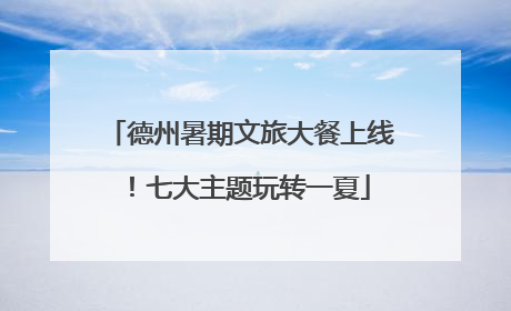 德州暑期文旅大餐上线！七大主题玩转一夏