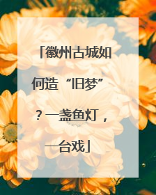 徽州古城如何造“旧梦”？一盏鱼灯，一台戏