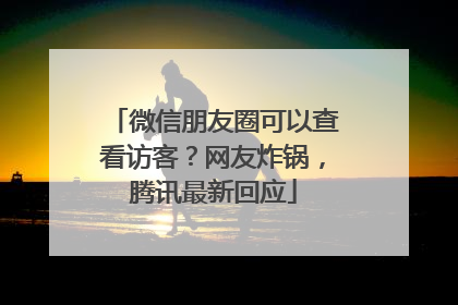 微信朋友圈可以查看访客？网友炸锅，腾讯最新回应