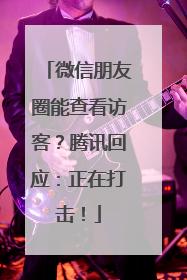 微信朋友圈能查看访客？腾讯回应：正在打击！