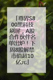 尊界S800黑科技刷屏，A股合作伙伴名单出炉！下周8股解禁市值超10亿元