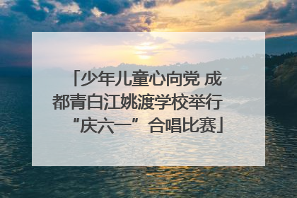 少年儿童心向党 成都青白江姚渡学校举行“庆六一”合唱比赛