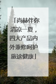 尚赫伴你清凉一夏，四大产品内外兼修呵护旅途健康