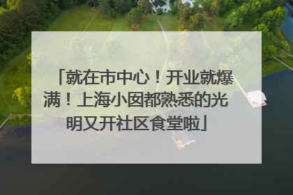 就在市中心！开业就爆满！上海小囡都熟悉的光明又开社区食堂啦