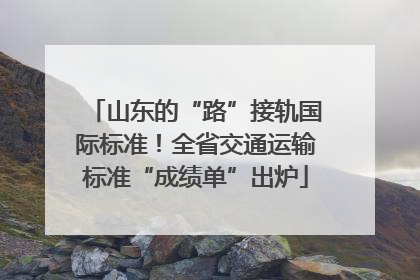 山东的“路”接轨国际标准！全省交通运输标准“成绩单”出炉