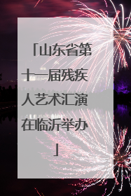 山东省第十一届残疾人艺术汇演在临沂举办