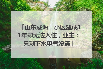 山东威海一小区建成11年却无法入住，业主：只剩下水电气没通