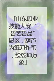 山东职业技能大赛“鲁艺鲁品”展区：葫芦为纸刀作笔，绘乾坤万象