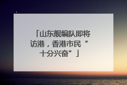 山东舰编队即将访港，香港市民“十分兴奋”