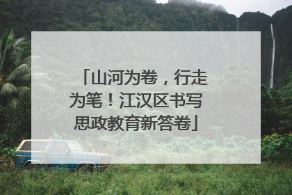 山河为卷，行走为笔！江汉区书写思政教育新答卷