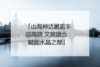 山海神话邂逅非遗高跷 文旅融合赋能水晶之都