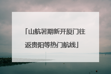山航暑期新开厦门往返贵阳等热门航线
