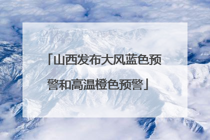 山西发布大风蓝色预警和高温橙色预警