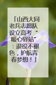 山西大同老兵志愿队设立高考“暖心驿站”：退役不褪色，护航青春梦想！