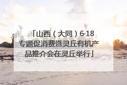 山西（大同）6·18专题促消费暨灵丘有机产品推介会在灵丘举行