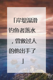 岸堤湿滑钓鱼者落水，曾救过人的他出手了