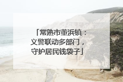常熟市董浜镇：义警联动多部门，守护居民钱袋子