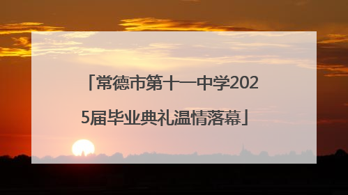 常德市第十一中学2025届毕业典礼温情落幕