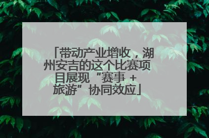 带动产业增收，湖州安吉的这个比赛项目展现“赛事 + 旅游”协同效应