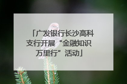 广发银行长沙高科支行开展“金融知识万里行”活动