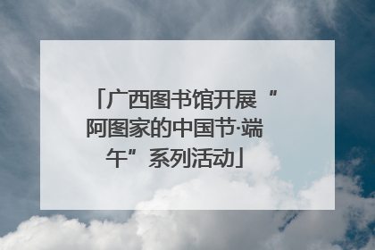 广西图书馆开展“阿图家的中国节·端午”系列活动