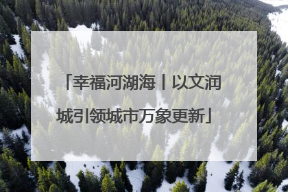 幸福河湖海丨以文润城引领城市万象更新