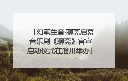 幻笔生音·聊斋启幕 音乐剧《聊斋》官宣启动仪式在淄川举办