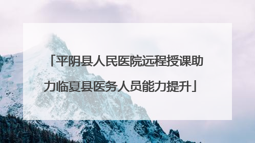 平阴县人民医院远程授课助力临夏县医务人员能力提升