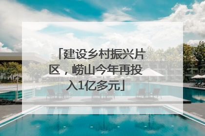 建设乡村振兴片区，崂山今年再投入1亿多元