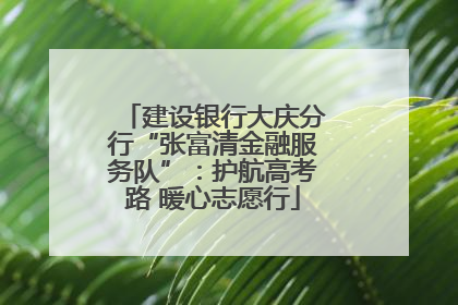 建设银行大庆分行“张富清金融服务队”：护航高考路 暖心志愿行