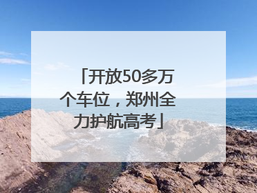 开放50多万个车位，郑州全力护航高考