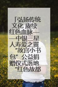 弘扬传统文化 赓续红色血脉——中银三星人寿爱之翼“故宫小书包”公益捐赠仪式落地“红色故都”江西瑞金