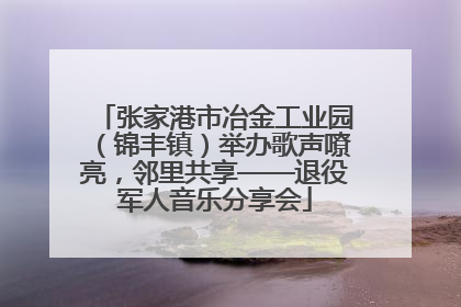 张家港市冶金工业园（锦丰镇）举办歌声嘹亮，邻里共享——退役军人音乐分享会