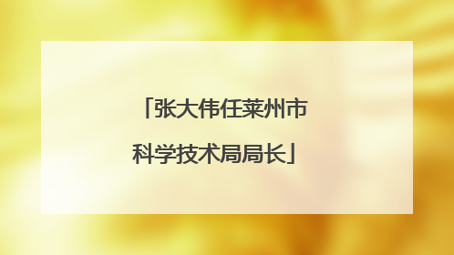 张大伟任莱州市科学技术局局长