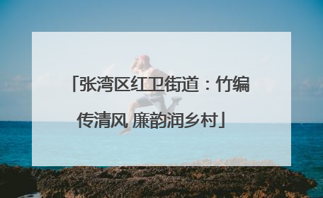 张湾区红卫街道：竹编传清风 廉韵润乡村