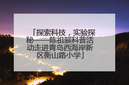 探索科技，实验探秘——陈祖骥科普活动走进青岛西海岸新区衡山路小学