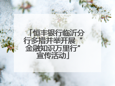 恒丰银行临沂分行多措并举开展“金融知识万里行”宣传活动