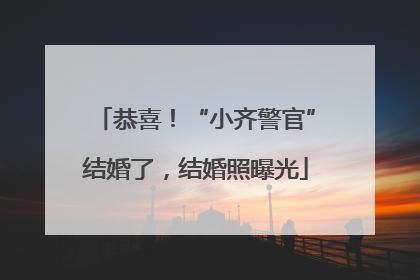恭喜！“小齐警官”结婚了，结婚照曝光